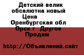 Детский велик обсалютна новый › Цена ­ 2 500 - Оренбургская обл., Орск г. Другое » Продам   